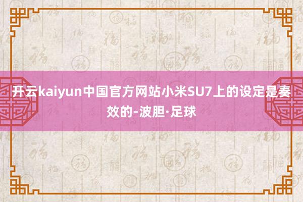 开云kaiyun中国官方网站小米SU7上的设定是奏效的-波胆·足球