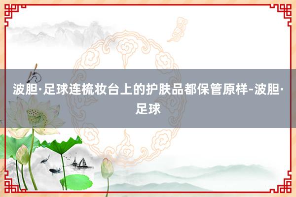 波胆·足球连梳妆台上的护肤品都保管原样-波胆·足球