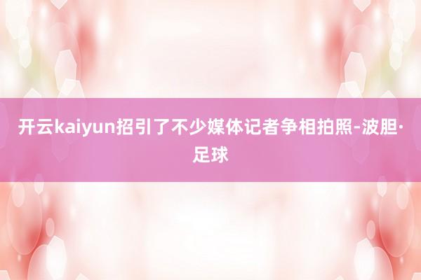 开云kaiyun招引了不少媒体记者争相拍照-波胆·足球