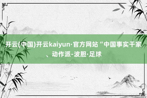 开云(中国)开云kaiyun·官方网站“中国事实干家、动作派-波胆·足球