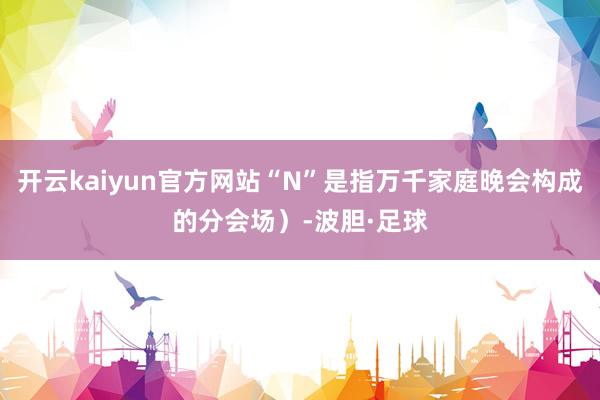 开云kaiyun官方网站“N”是指万千家庭晚会构成的分会场）-波胆·足球