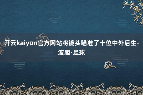 开云kaiyun官方网站将镜头瞄准了十位中外后生-波胆·足球
