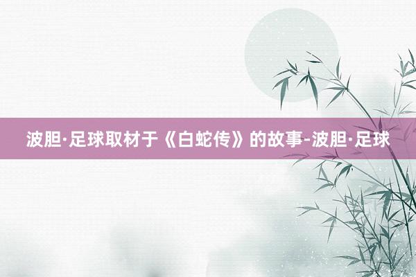 波胆·足球取材于《白蛇传》的故事-波胆·足球