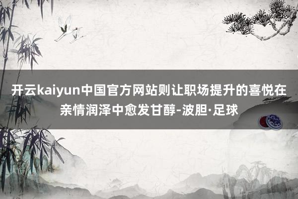 开云kaiyun中国官方网站则让职场提升的喜悦在亲情润泽中愈发甘醇-波胆·足球