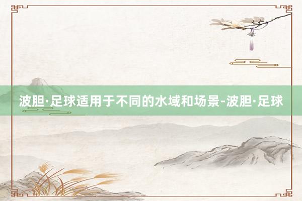 波胆·足球适用于不同的水域和场景-波胆·足球