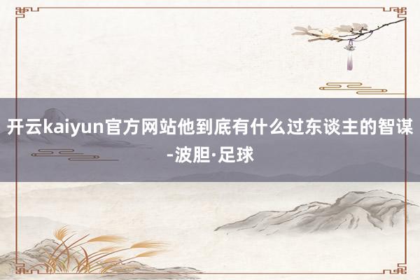 开云kaiyun官方网站他到底有什么过东谈主的智谋-波胆·足球