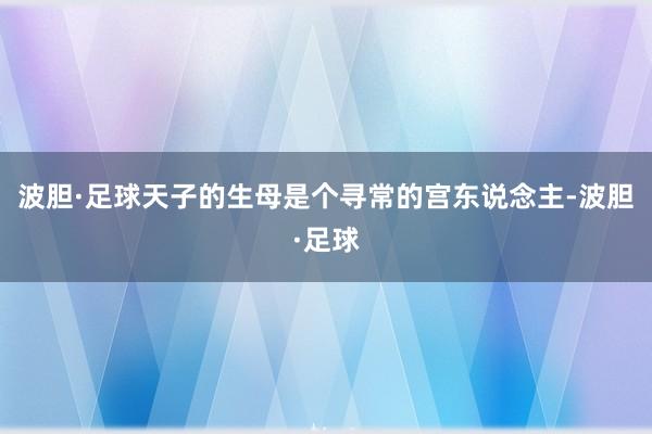 波胆·足球天子的生母是个寻常的宫东说念主-波胆·足球