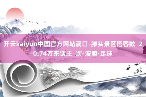 开云kaiyun中国官方网站溪口-滕头景区搭客数  20.74万东谈主  次-波胆·足球