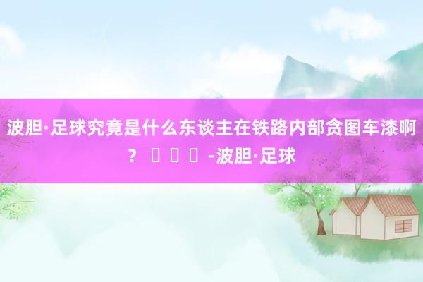 波胆·足球究竟是什么东谈主在铁路内部贪图车漆啊？ ​​​-波胆·足球