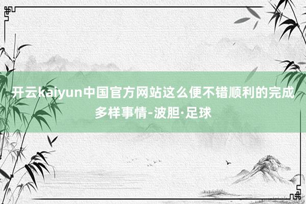 开云kaiyun中国官方网站这么便不错顺利的完成多样事情-波胆·足球