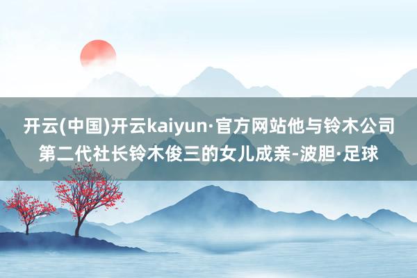 开云(中国)开云kaiyun·官方网站他与铃木公司第二代社长铃木俊三的女儿成亲-波胆·足球