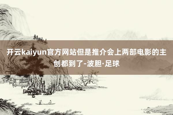 开云kaiyun官方网站但是推介会上两部电影的主创都到了-波胆·足球