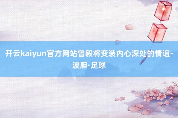 开云kaiyun官方网站曾毅将变装内心深处的情谊-波胆·足球