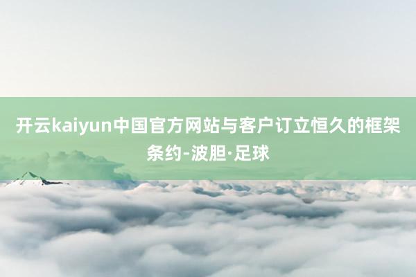 开云kaiyun中国官方网站与客户订立恒久的框架条约-波胆·足球