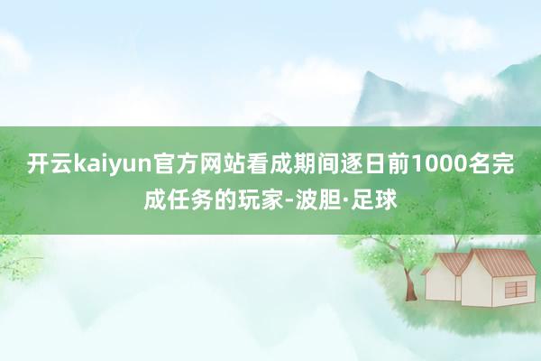 开云kaiyun官方网站看成期间逐日前1000名完成任务的玩家-波胆·足球