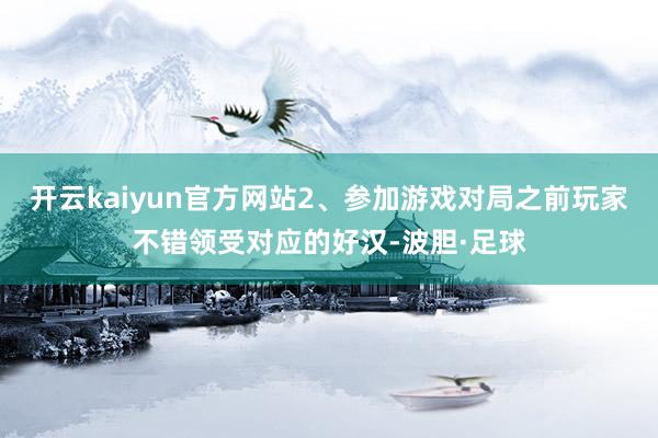 开云kaiyun官方网站2、参加游戏对局之前玩家不错领受对应的好汉-波胆·足球