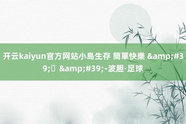 开云kaiyun官方网站小島生存 簡單快樂 &#39;͜&#39;-波胆·足球