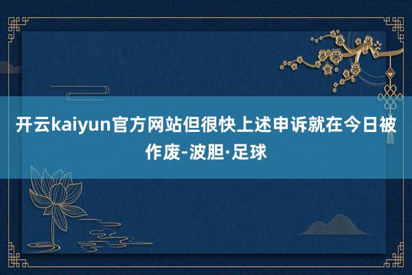 开云kaiyun官方网站但很快上述申诉就在今日被作废-波胆·足球