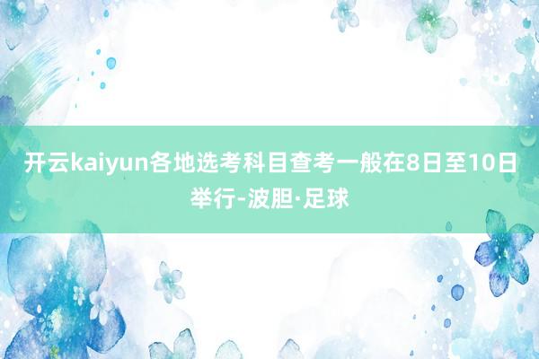 开云kaiyun各地选考科目查考一般在8日至10日举行-波胆·足球