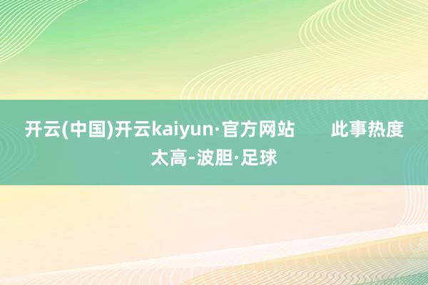 开云(中国)开云kaiyun·官方网站       此事热度太高-波胆·足球