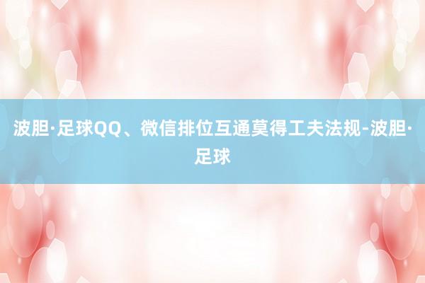波胆·足球QQ、微信排位互通莫得工夫法规-波胆·足球