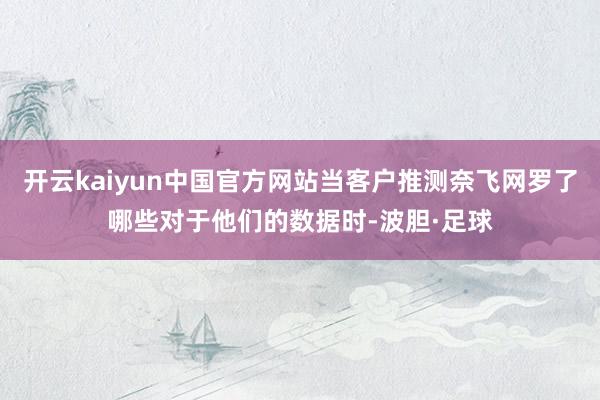 开云kaiyun中国官方网站当客户推测奈飞网罗了哪些对于他们的数据时-波胆·足球