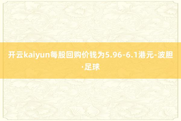 开云kaiyun每股回购价钱为5.96-6.1港元-波胆·足球