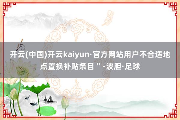 开云(中国)开云kaiyun·官方网站用户不合适地点置换补贴条目＂-波胆·足球