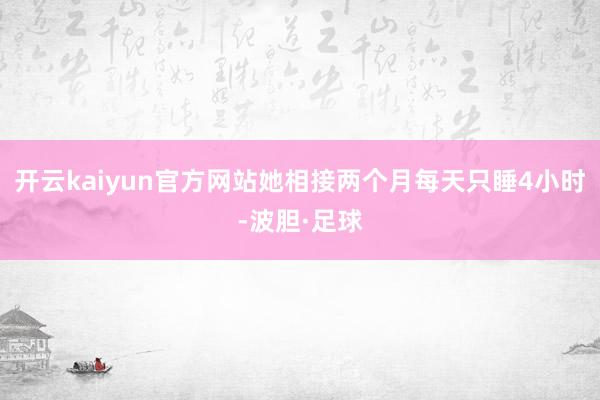 开云kaiyun官方网站她相接两个月每天只睡4小时-波胆·足球