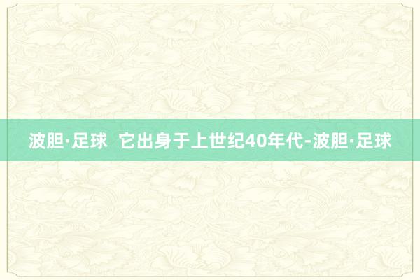 波胆·足球  　　它出身于上世纪40年代-波胆·足球