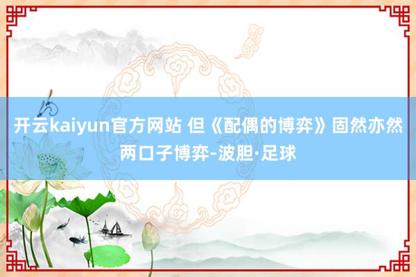 开云kaiyun官方网站 但《配偶的博弈》固然亦然两口子博弈-波胆·足球