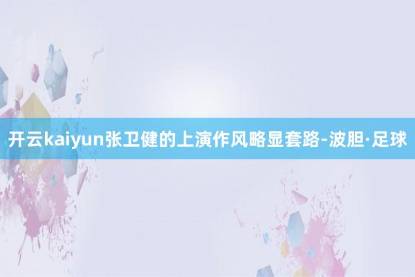 开云kaiyun张卫健的上演作风略显套路-波胆·足球