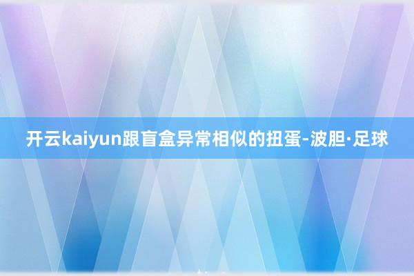 开云kaiyun跟盲盒异常相似的扭蛋-波胆·足球