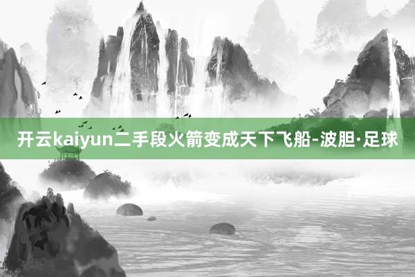 开云kaiyun二手段火箭变成天下飞船-波胆·足球