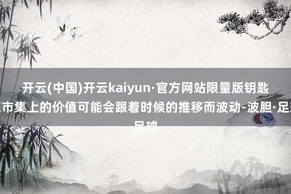 开云(中国)开云kaiyun·官方网站限量版钥匙在市集上的价值可能会跟着时候的推移而波动-波胆·足球