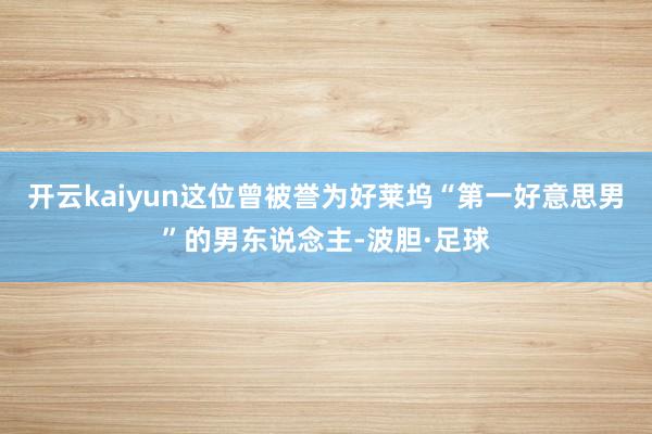 开云kaiyun这位曾被誉为好莱坞“第一好意思男”的男东说念主-波胆·足球