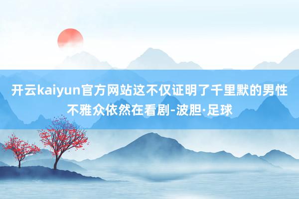 开云kaiyun官方网站这不仅证明了千里默的男性不雅众依然在看剧-波胆·足球