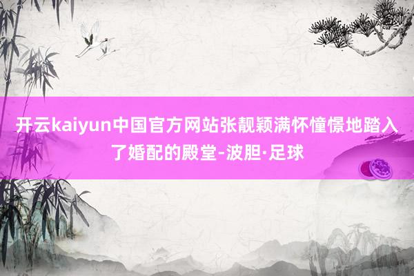 开云kaiyun中国官方网站张靓颖满怀憧憬地踏入了婚配的殿堂-波胆·足球