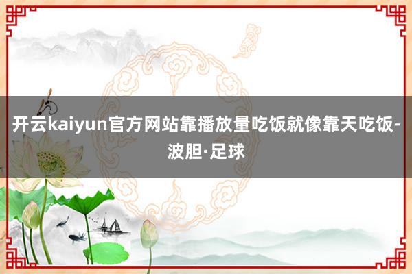 开云kaiyun官方网站靠播放量吃饭就像靠天吃饭-波胆·足球