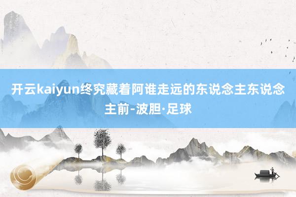 开云kaiyun终究藏着阿谁走远的东说念主东说念主前-波胆·足球