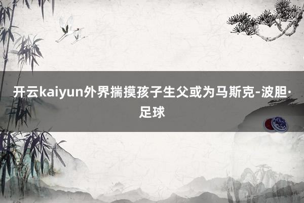 开云kaiyun外界揣摸孩子生父或为马斯克-波胆·足球