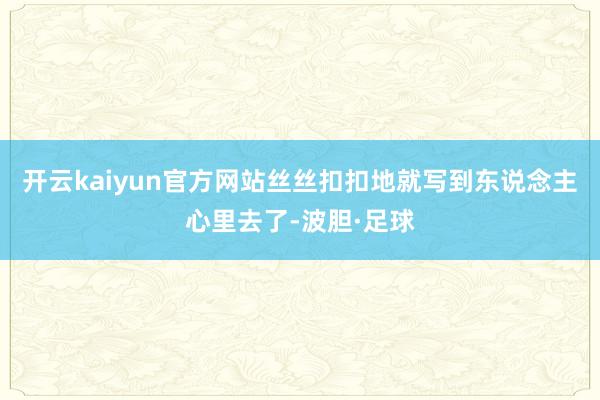 开云kaiyun官方网站丝丝扣扣地就写到东说念主心里去了-波胆·足球