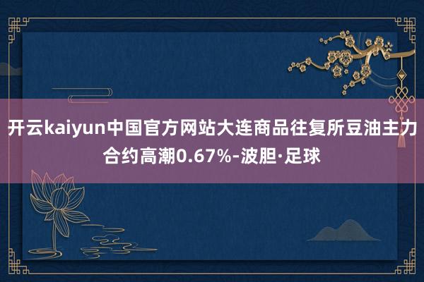 开云kaiyun中国官方网站大连商品往复所豆油主力合约高潮0.67%-波胆·足球