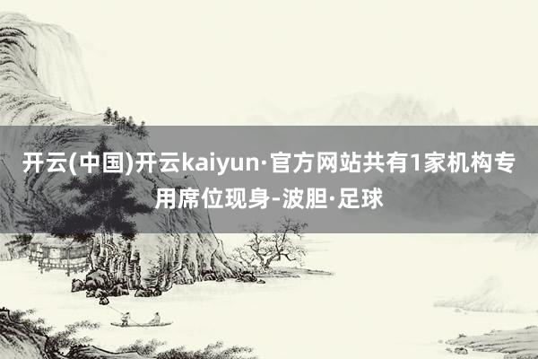 开云(中国)开云kaiyun·官方网站共有1家机构专用席位现身-波胆·足球