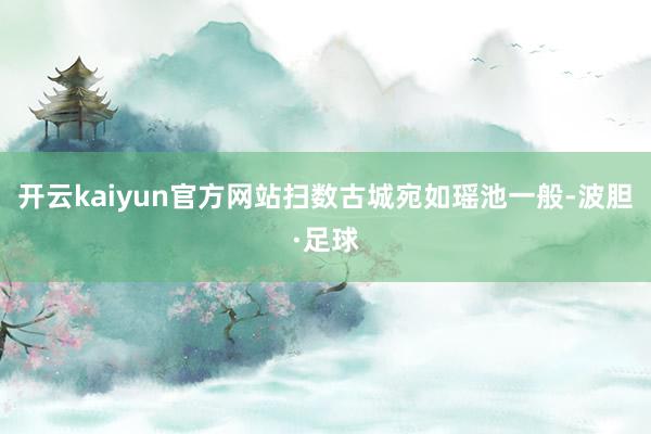 开云kaiyun官方网站扫数古城宛如瑶池一般-波胆·足球