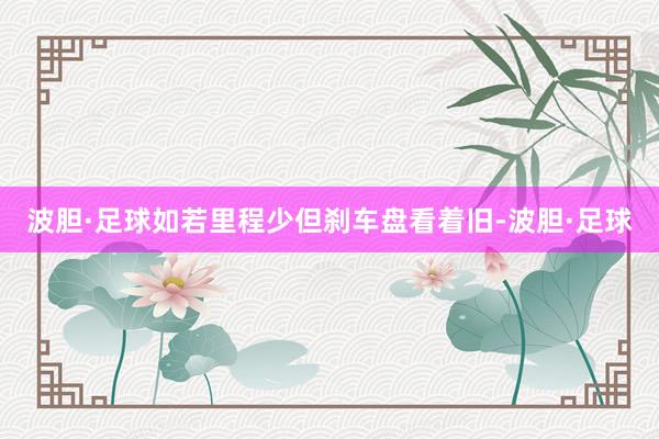 波胆·足球如若里程少但刹车盘看着旧-波胆·足球