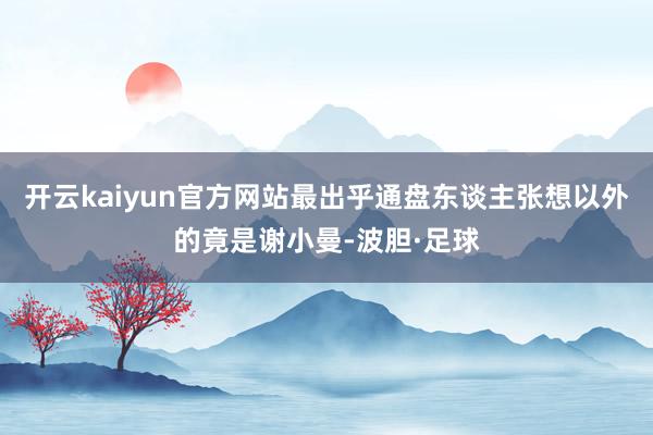开云kaiyun官方网站最出乎通盘东谈主张想以外的竟是谢小曼-波胆·足球