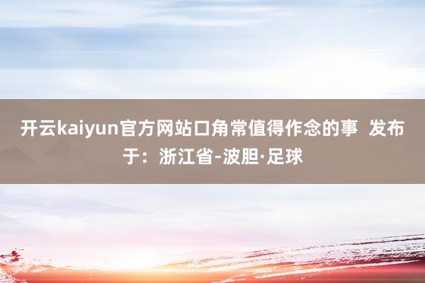 开云kaiyun官方网站口角常值得作念的事  发布于：浙江省-波胆·足球