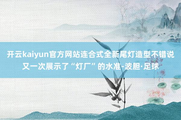 开云kaiyun官方网站连合式全新尾灯造型不错说又一次展示了“灯厂”的水准-波胆·足球