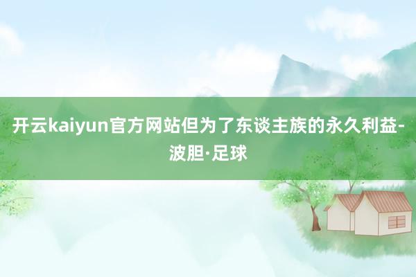 开云kaiyun官方网站但为了东谈主族的永久利益-波胆·足球